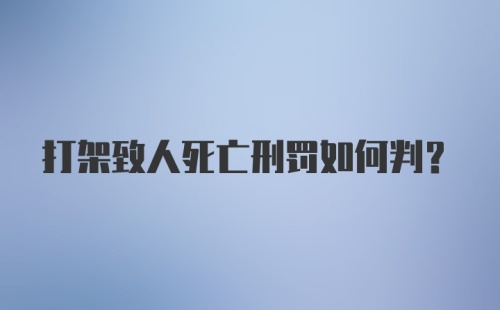 打架致人死亡刑罚如何判？