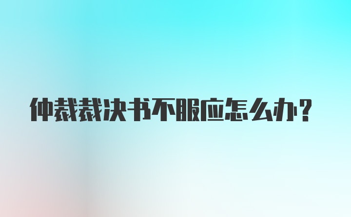 仲裁裁决书不服应怎么办？