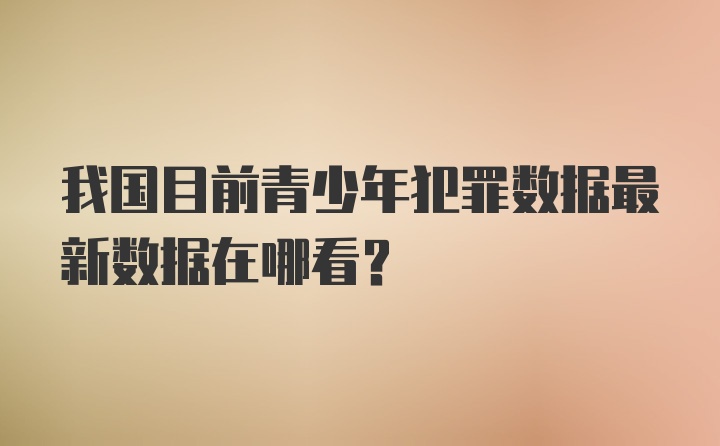 我国目前青少年犯罪数据最新数据在哪看？