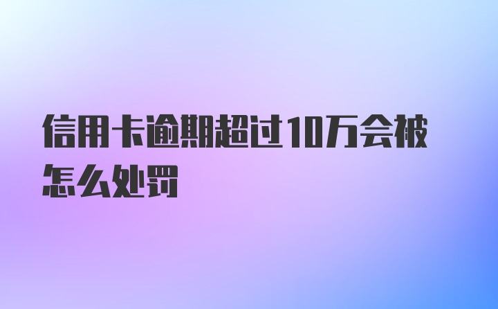 信用卡逾期超过10万会被怎么处罚