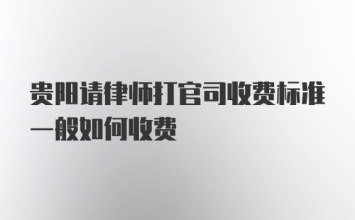 贵阳请律师打官司收费标准一般如何收费