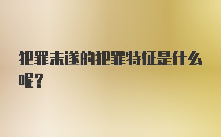 犯罪未遂的犯罪特征是什么呢？