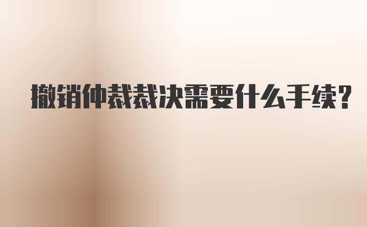 撤销仲裁裁决需要什么手续？