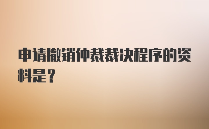 申请撤销仲裁裁决程序的资料是？