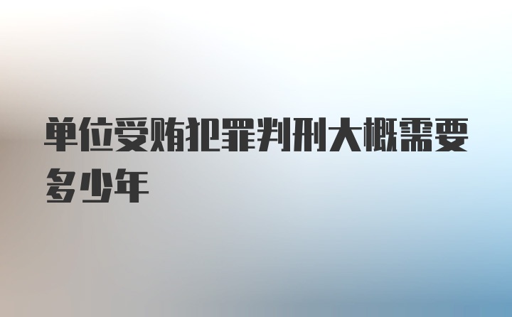 单位受贿犯罪判刑大概需要多少年