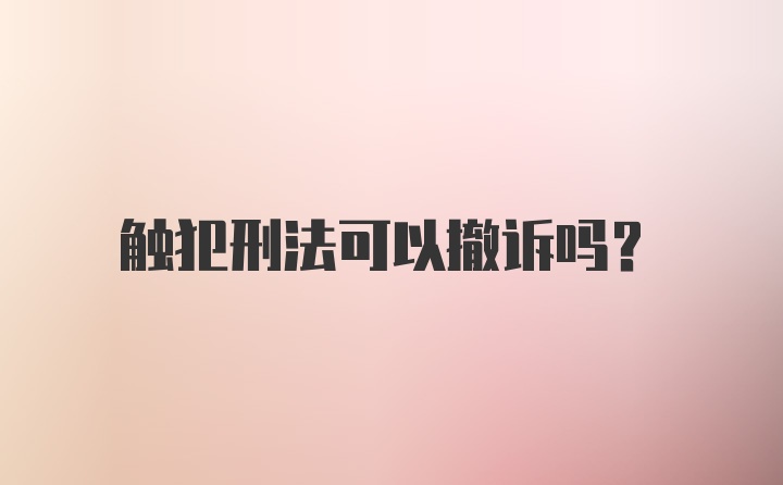 触犯刑法可以撤诉吗？