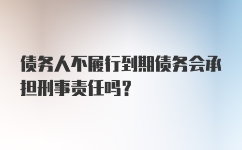 债务人不履行到期债务会承担刑事责任吗?