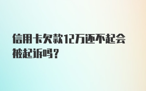 信用卡欠款12万还不起会被起诉吗？