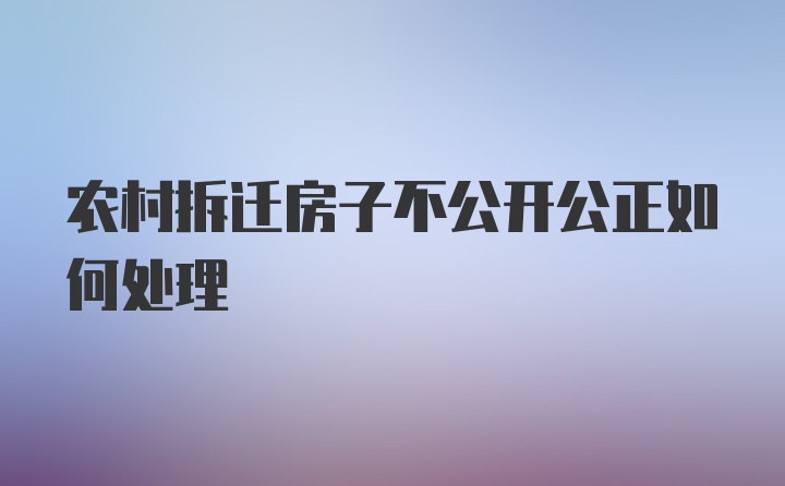 农村拆迁房子不公开公正如何处理