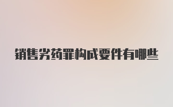 销售劣药罪构成要件有哪些