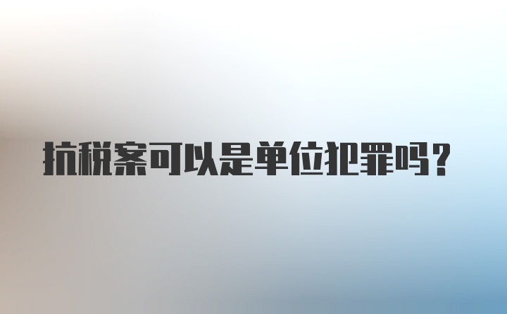 抗税案可以是单位犯罪吗？