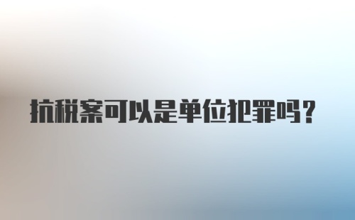 抗税案可以是单位犯罪吗？