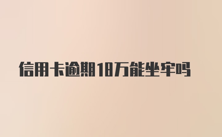 信用卡逾期18万能坐牢吗