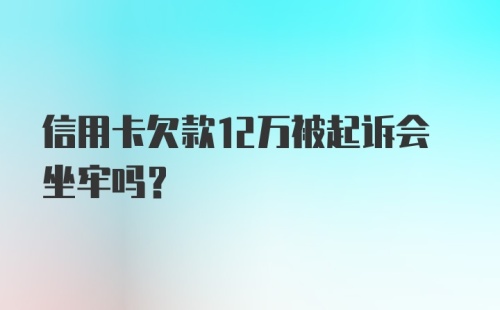 信用卡欠款12万被起诉会坐牢吗?