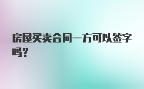 房屋买卖合同一方可以签字吗？