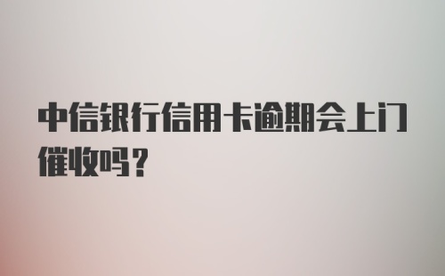 中信银行信用卡逾期会上门催收吗?