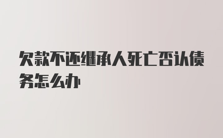 欠款不还继承人死亡否认债务怎么办