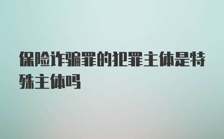 保险诈骗罪的犯罪主体是特殊主体吗