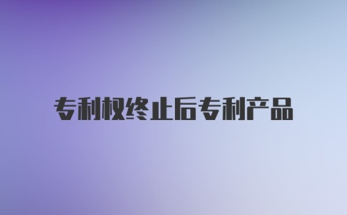 专利权终止后专利产品