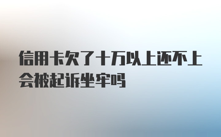 信用卡欠了十万以上还不上会被起诉坐牢吗