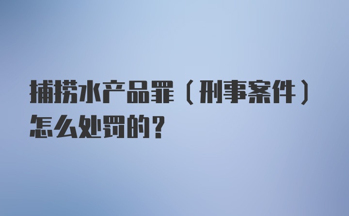 捕捞水产品罪（刑事案件）怎么处罚的？