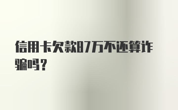 信用卡欠款87万不还算诈骗吗？