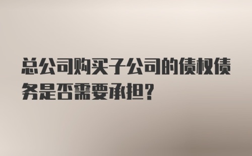 总公司购买子公司的债权债务是否需要承担?