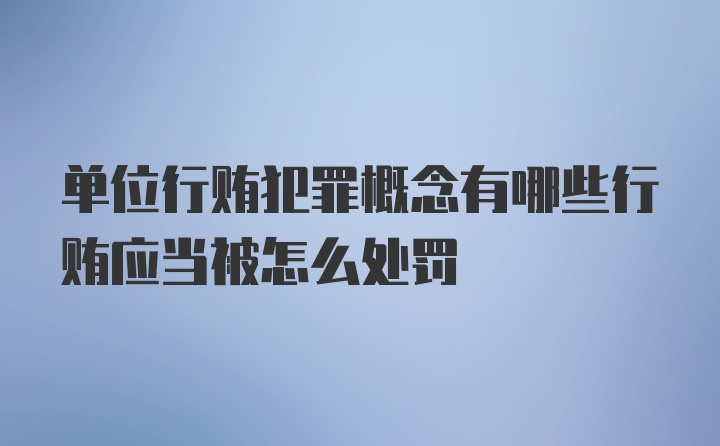 单位行贿犯罪概念有哪些行贿应当被怎么处罚