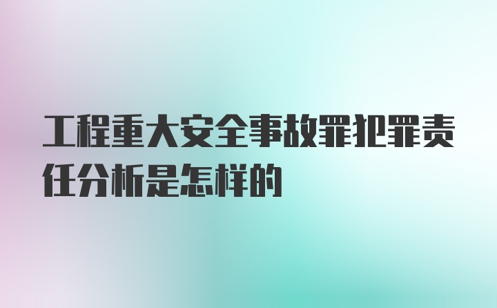 工程重大安全事故罪犯罪责任分析是怎样的