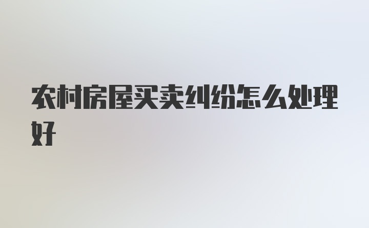 农村房屋买卖纠纷怎么处理好