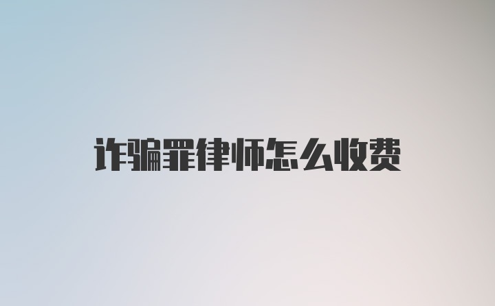 诈骗罪律师怎么收费