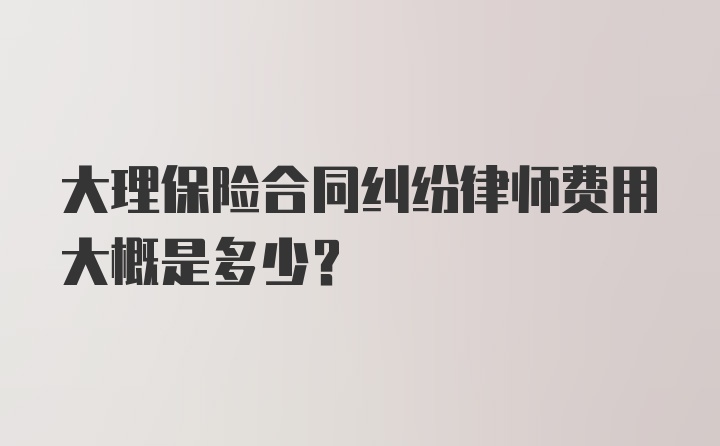 大理保险合同纠纷律师费用大概是多少？