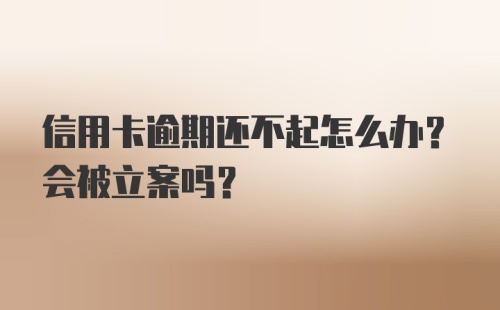 信用卡逾期还不起怎么办？会被立案吗？