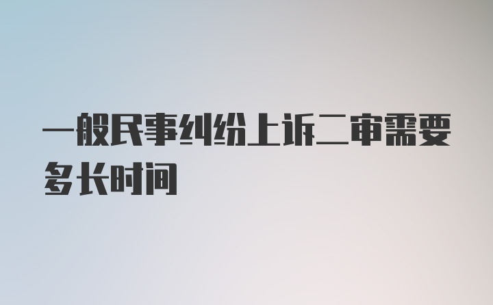 一般民事纠纷上诉二审需要多长时间