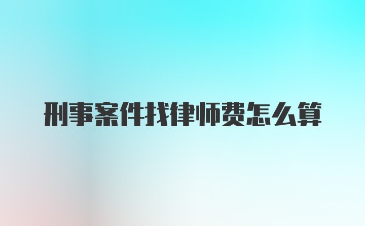 刑事案件找律师费怎么算