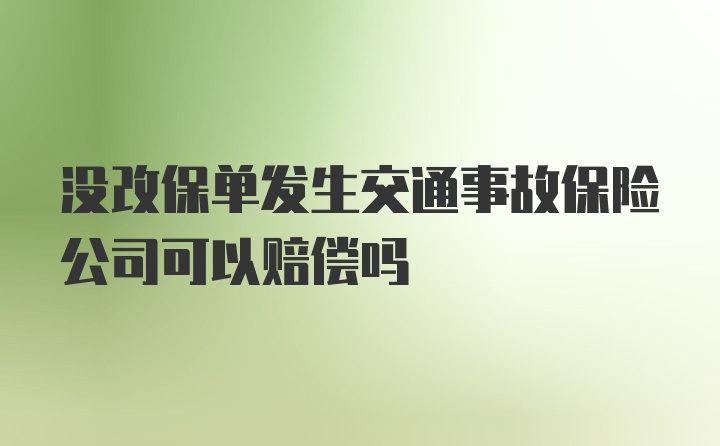 没改保单发生交通事故保险公司可以赔偿吗