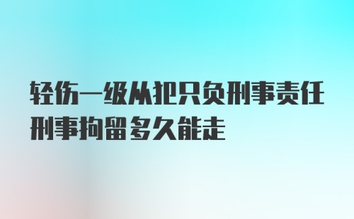 轻伤一级从犯只负刑事责任刑事拘留多久能走