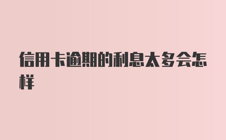 信用卡逾期的利息太多会怎样