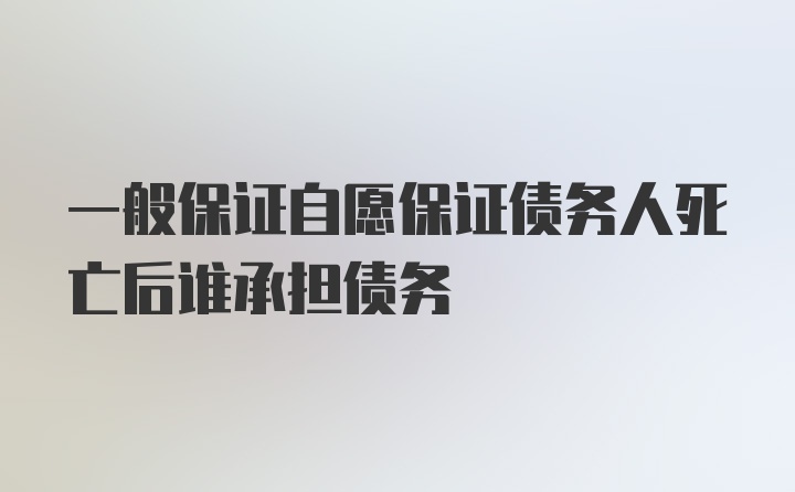 一般保证自愿保证债务人死亡后谁承担债务