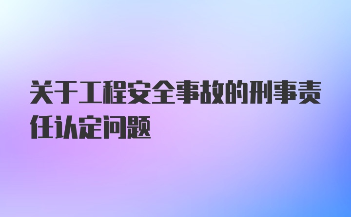 关于工程安全事故的刑事责任认定问题