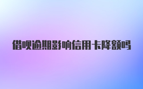 借呗逾期影响信用卡降额吗