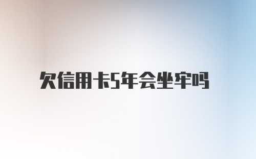 欠信用卡5年会坐牢吗