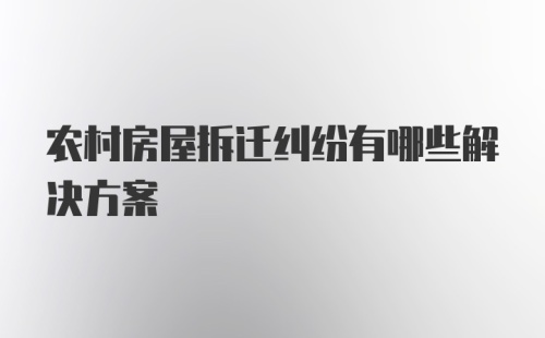 农村房屋拆迁纠纷有哪些解决方案