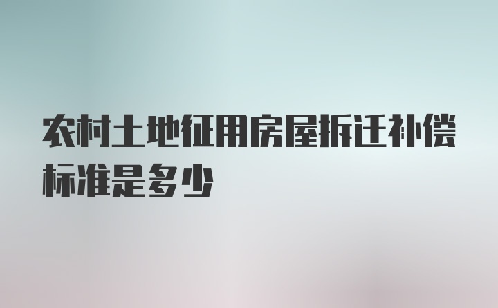 农村土地征用房屋拆迁补偿标准是多少