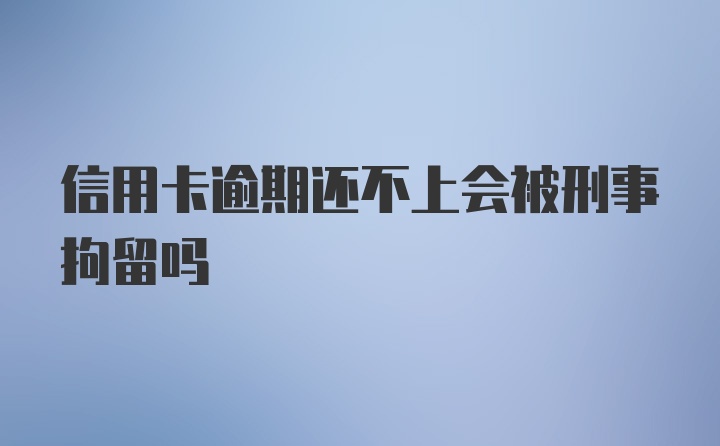 信用卡逾期还不上会被刑事拘留吗