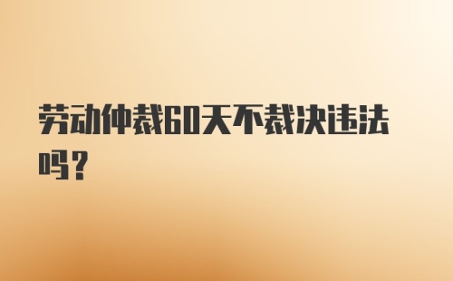 劳动仲裁60天不裁决违法吗？