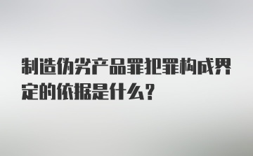 制造伪劣产品罪犯罪构成界定的依据是什么？