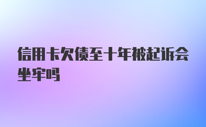 信用卡欠债至十年被起诉会坐牢吗