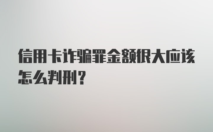 信用卡诈骗罪金额很大应该怎么判刑？