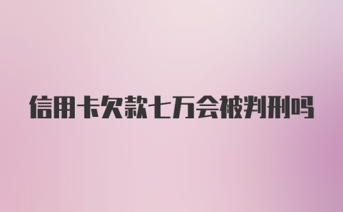 信用卡欠款七万会被判刑吗